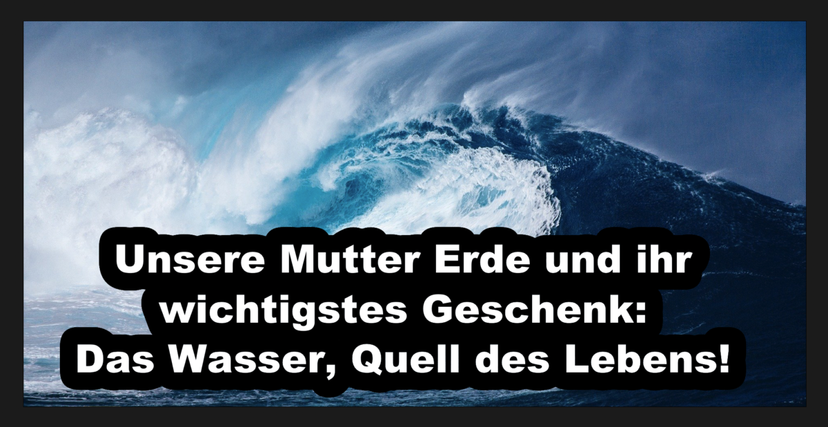 Unsere Mutter Erde und ihr wichtigstes Geschenk: Das Wasser, Quell des Lebens!
