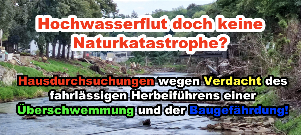 Hochwasserflut doch keine Naturkatastrophe? Hausdurchsuchungen wegen Verdacht des fahrlässigen Herbeiführens einer Überschwemmung und der Baugefährdung!