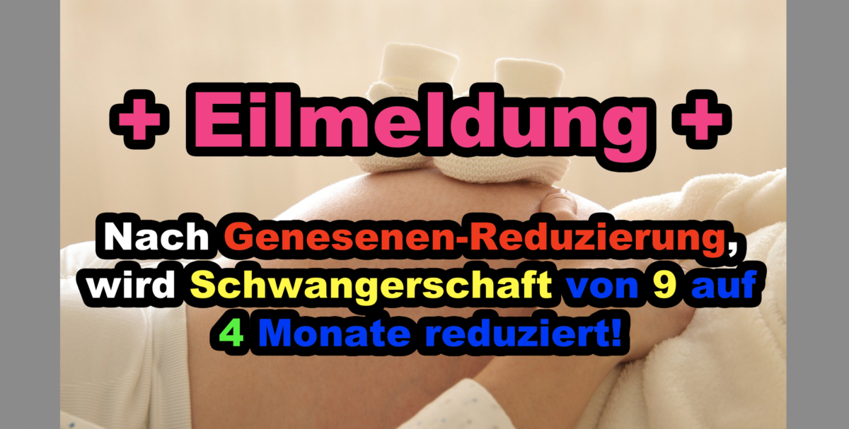 +++ Eilmeldung +++ Nach Genesenen-Reduzierung, wird Schwangerschaft von 9 auf 4 Monate reduziert!