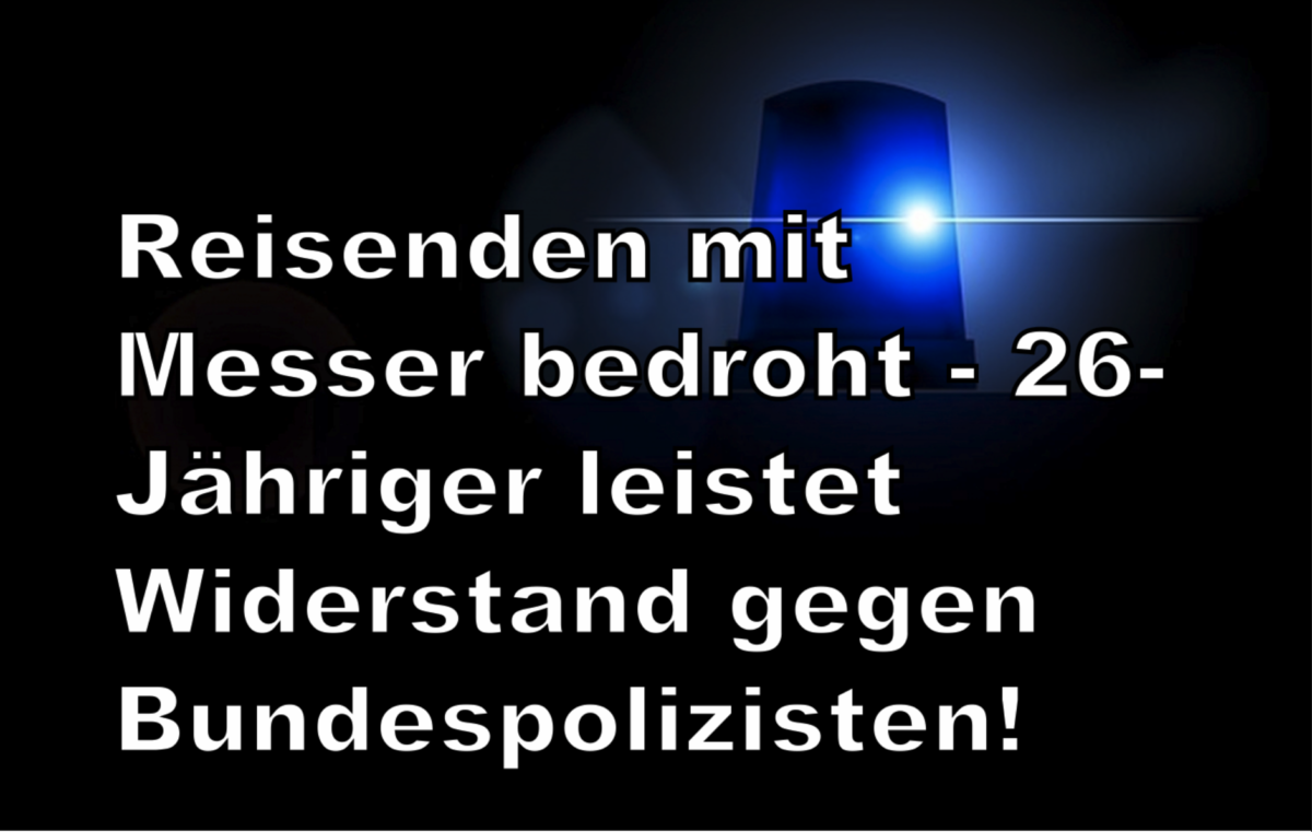 Reisenden mit Messer bedroht – 26-Jähriger leistet Widerstand gegen Bundespolizisten!