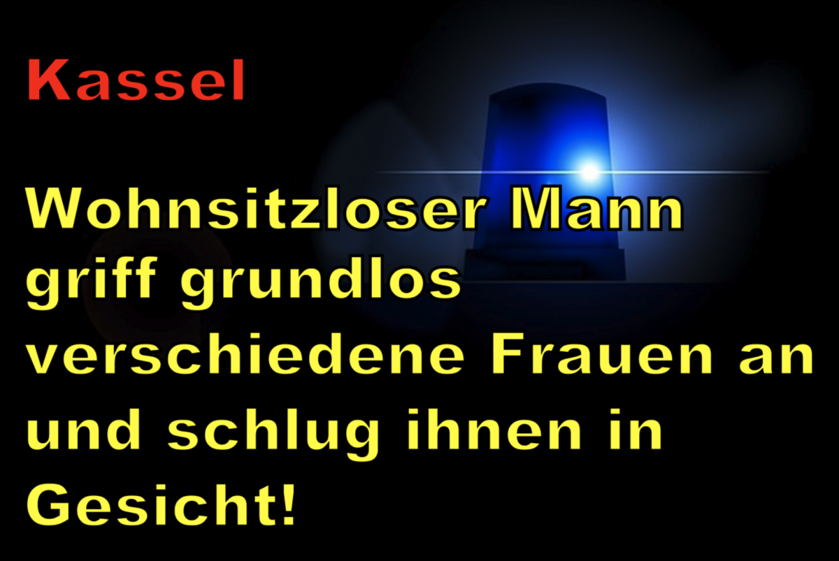 Kassel: Wohnsitzloser Mann griff grundlos verschiedene Frauen an und schlug ihnen in Gesicht!