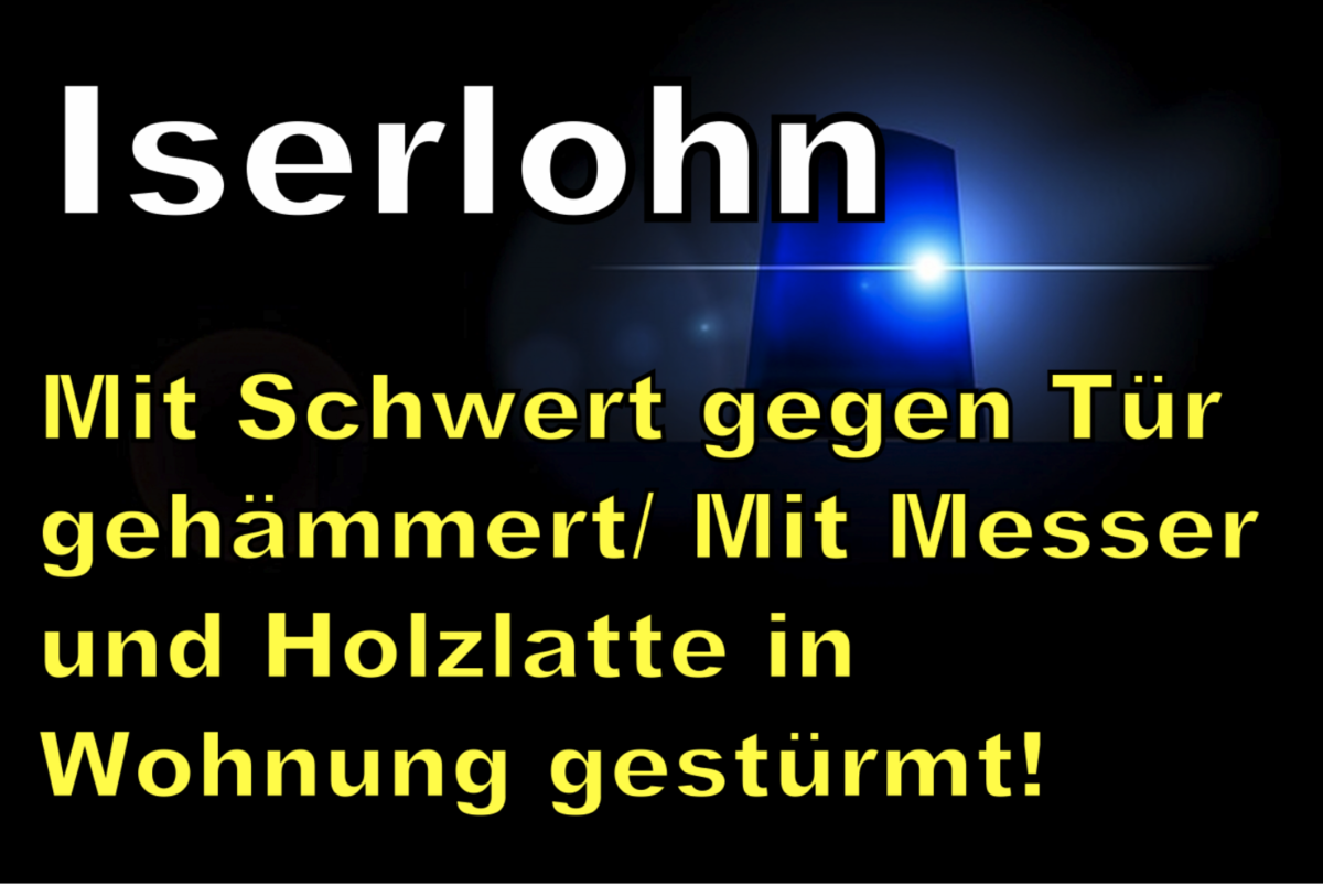 Iserlohn: Mit Schwert gegen Tür gehämmert/ Mit Messer und Holzlatte in Wohnung gestürmt!