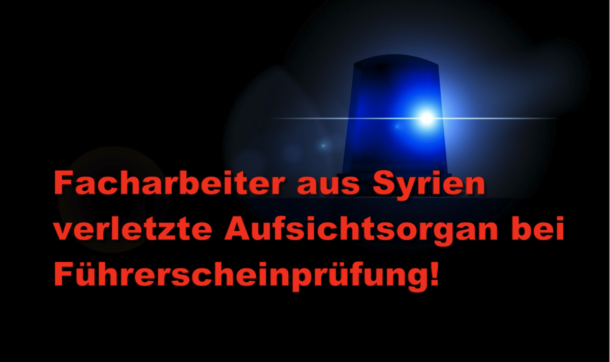 Facharbeiter aus Syrien verletzte Aufsichtsorgan bei Führerscheinprüfung!