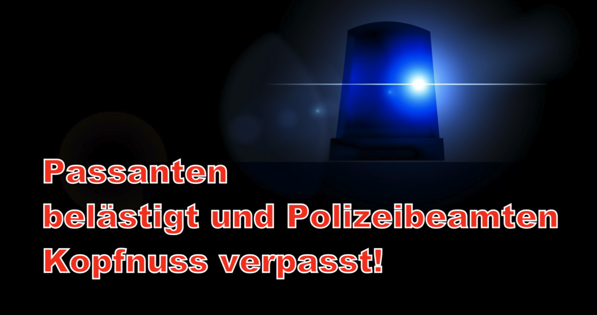 Oberzent: Passanten belästigt und Polizeibeamten Kopfnuss verpasst!