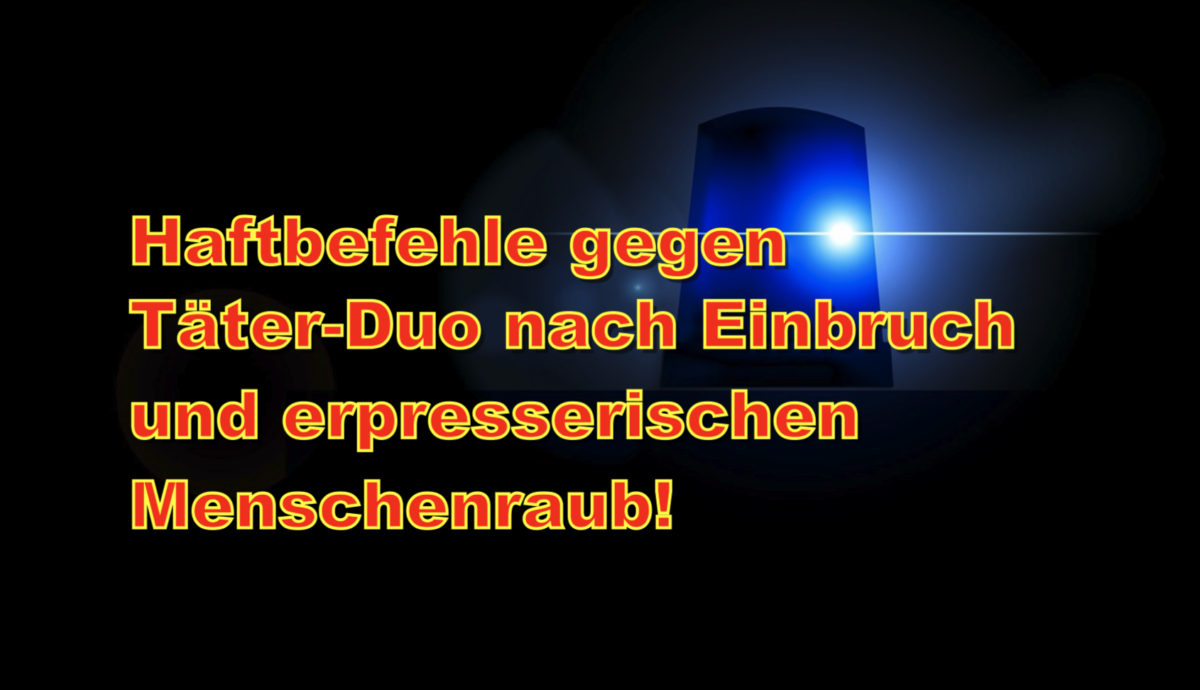 Haftbefehle gegen Täter-Duo nach Einbruch und erpresserischen Menschenraub!
