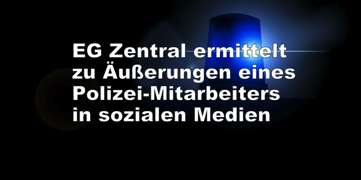 EG Zentral ermittelt zu Äußerungen eines Polizei-Mitarbeiters in sozialen Medien!