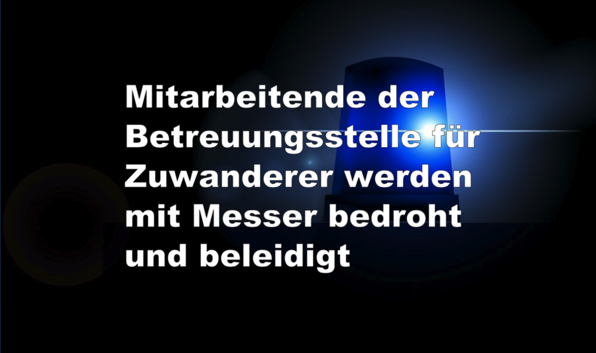 Mitarbeitende der Betreuungsstelle für Zuwanderer werden mit Messer bedroht und beleidigt!