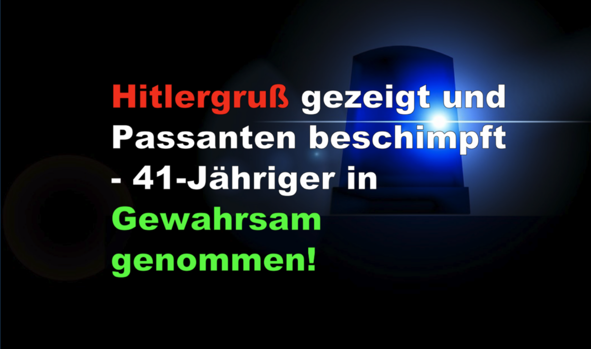 Hitlergruß gezeigt und Passanten beschimpft – 41-Jähriger in Gewahrsam genommen!