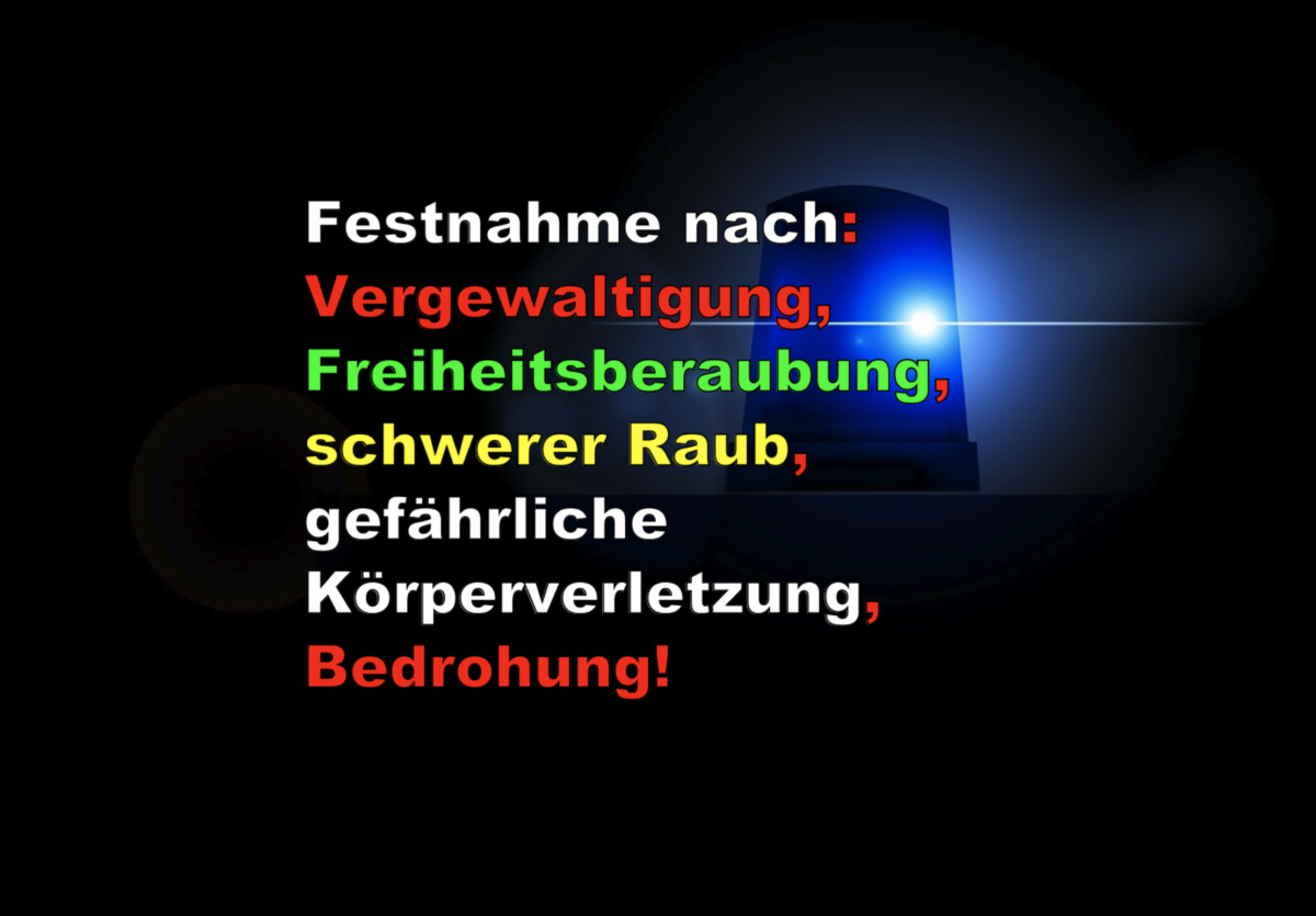 Festnahme nach: Vergewaltigung, Freiheitsberaubung, schwerer Raub, gefährliche Körperverletzung, Bedrohung!