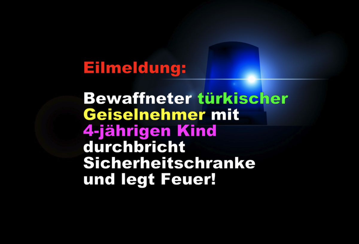 Eilmeldung: UPDATE – Bewaffneter türkischer Geiselnehmer mit 4-jährigen Kind durchbricht Sicherheitschranke und legt Feuer!