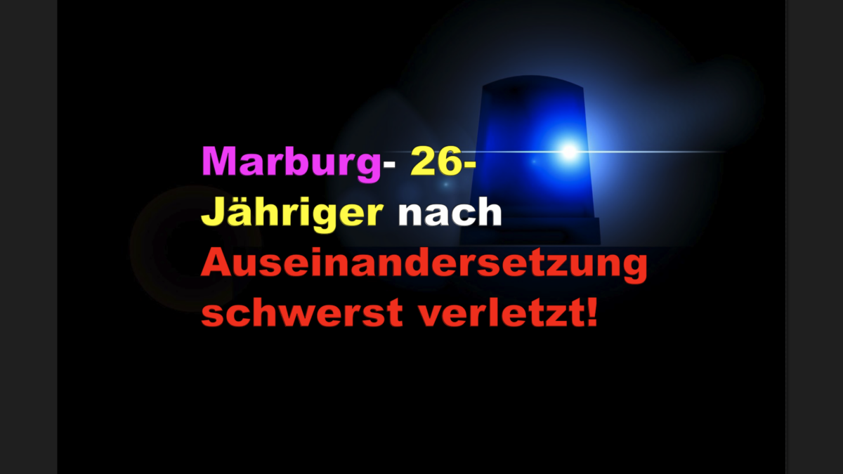Marburg- 26-Jähriger nach Auseinandersetzung schwerst verletzt!
